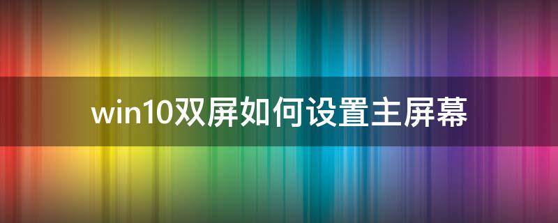 win10双屏如何设置主屏幕 win10双屏显示怎么设置