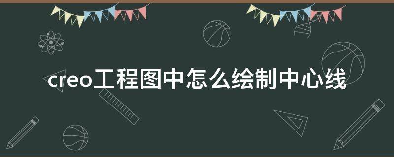 creo工程图中怎么绘制中心线 creo工程图草绘怎么画中心线