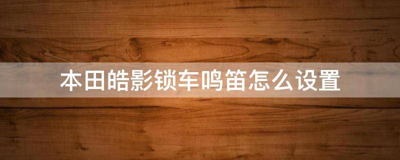 本田皓影锁车鸣笛怎么设置（本田皓影锁车鸣笛怎么设置视频）