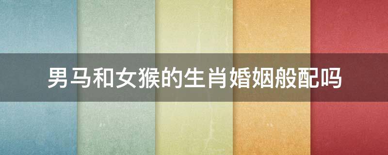男马和女猴的生肖婚姻般配吗 男属马女属猴婚姻配吗