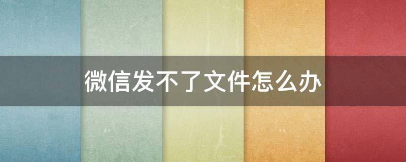 微信发不了文件怎么办 微信发不了文件怎么回事