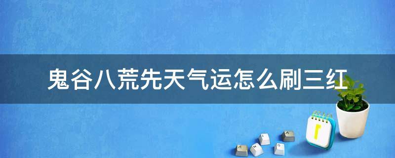 鬼谷八荒先天气运怎么刷三红（鬼谷八荒先天气运怎么刷）