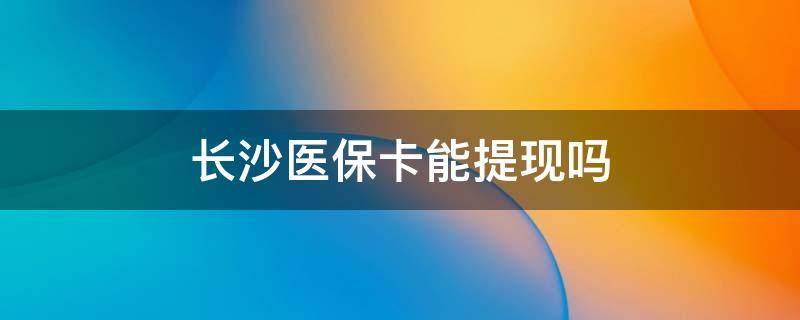 长沙医保卡能提现吗 长沙银行医保卡可以取现吗