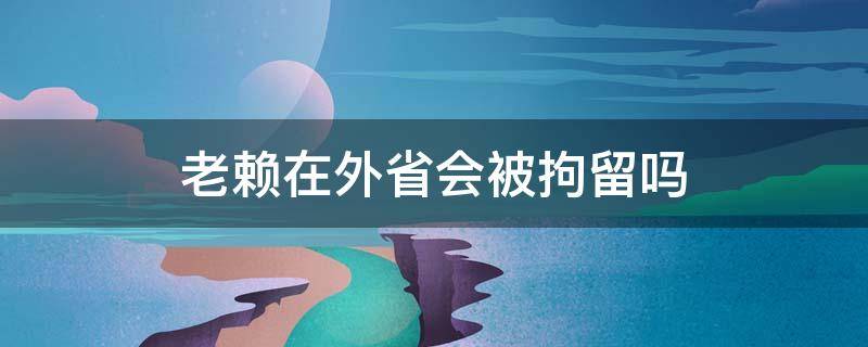 老赖在外省会被拘留吗 老赖在外省坐火车会被拘留吗