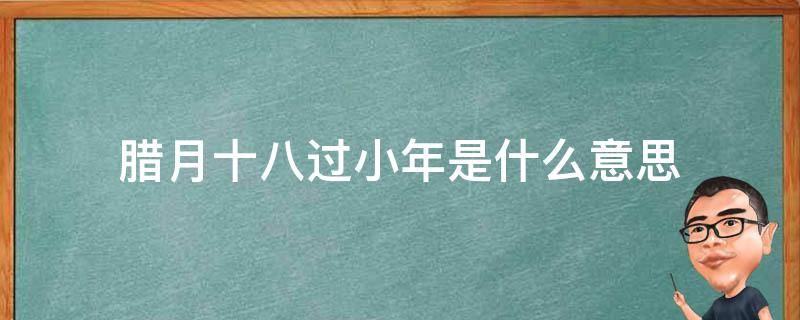 腊月十八过小年是什么意思 腊月二十九是小年嘛