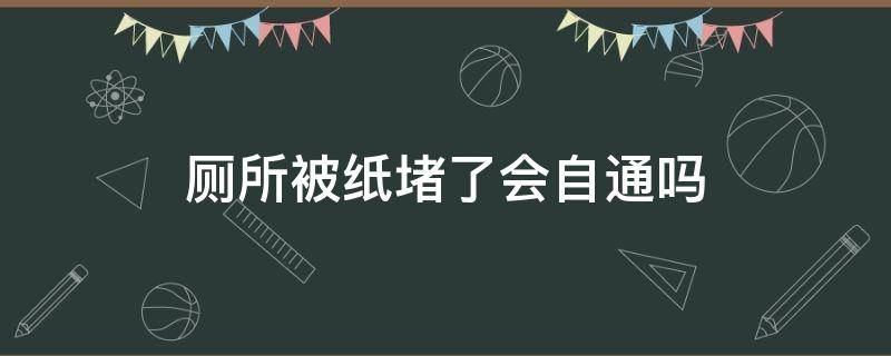 厕所被纸堵了会自通吗 厕所被纸堵住了会自己通吗