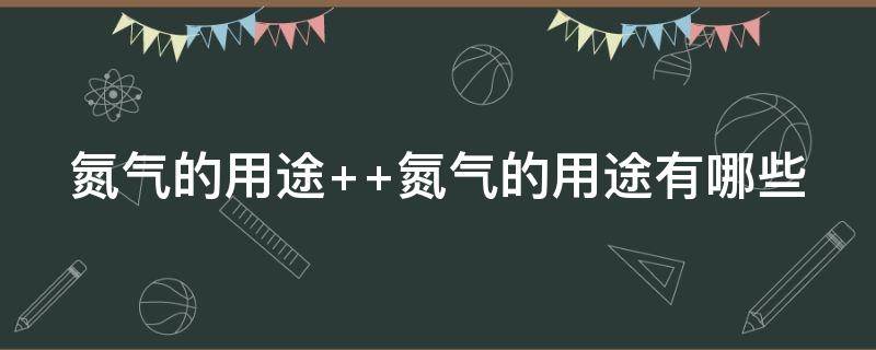 氮气的用途 氮气的用途主要有哪些