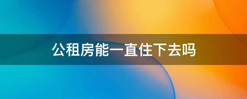 公租房能一直住下去吗 公租房可以一直住下去吗