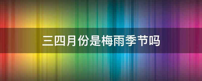 三四月份是梅雨季节吗（三四月份下雨是梅雨季节吗）