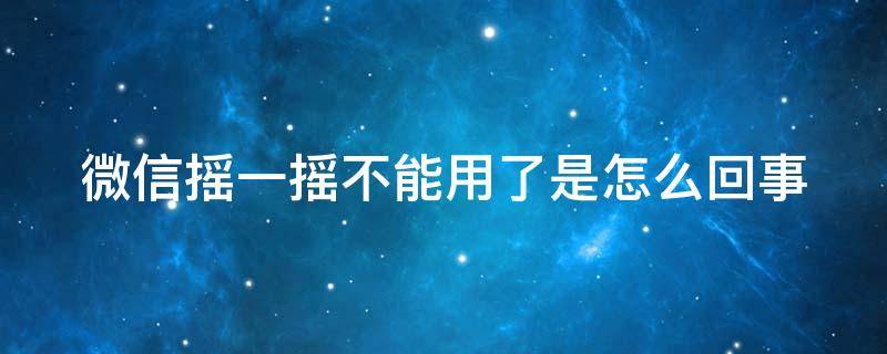 微信摇一摇不能用了是怎么回事 微信摇一摇不能用了是怎么回事华为