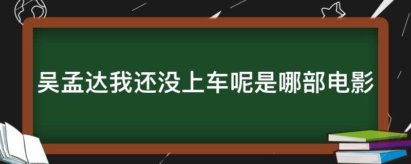 吴孟达我还没上车呢是哪部电影（我还没上车呢吴孟达视频素材）