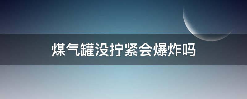 煤气罐没拧紧会爆炸吗（煤气罐没拧紧会不会有危险）