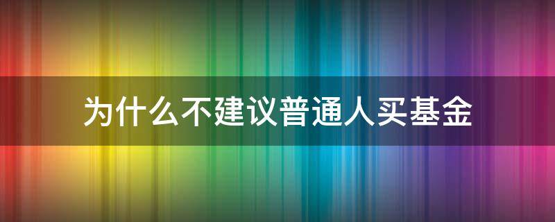 为什么不建议普通人买基金（为什么普通人不要买基金）