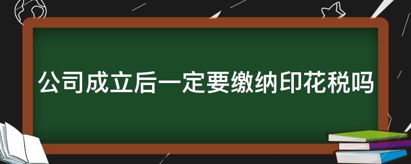 公司成立后一定要缴纳印花税吗 新公司成立需要交印花税吗