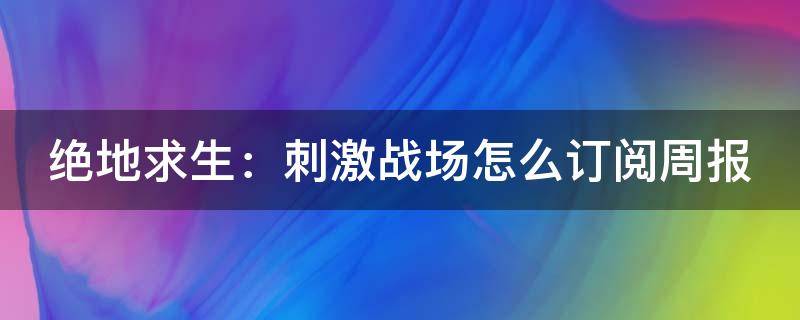 绝地求生：刺激战场怎么订阅周报 绝地求生周报在哪里看