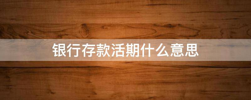 银行存款活期什么意思 银行活期存款是什么意思
