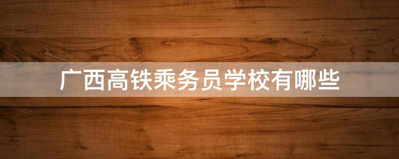 广西高铁乘务员学校有哪些 广西铁路乘务员学校