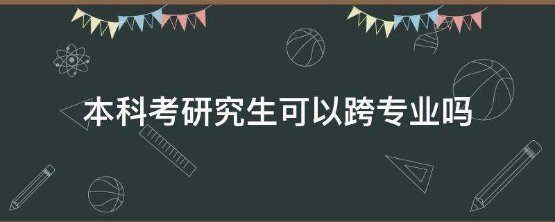 本科考研究生可以跨专业吗 本科毕业可以跨专业考研吗