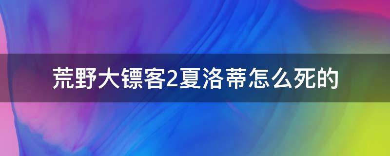 荒野大镖客2夏洛蒂怎么死的（荒野大镖客2夏洛蒂为什么死了）