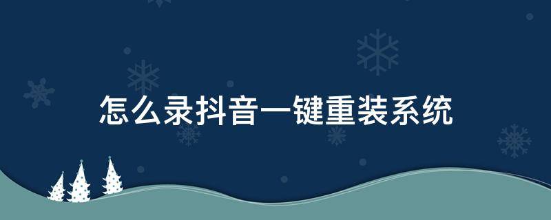 怎么录抖音一键重装系统 抖音如何一键录视频