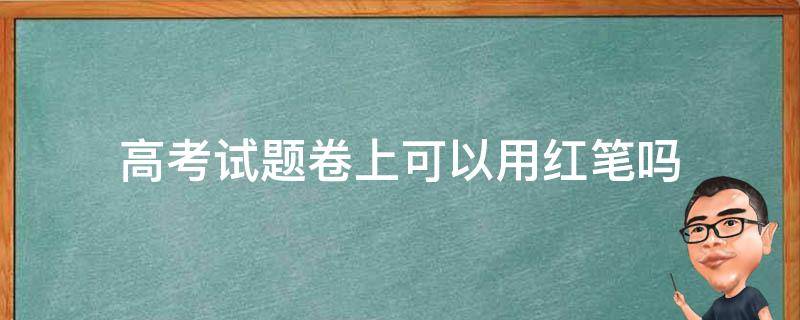 高考试题卷上可以用红笔吗 考试试卷可以用红笔吗