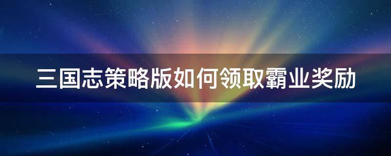 三国志策略版如何领取霸业奖励 三国志战略版霸业怎么领取