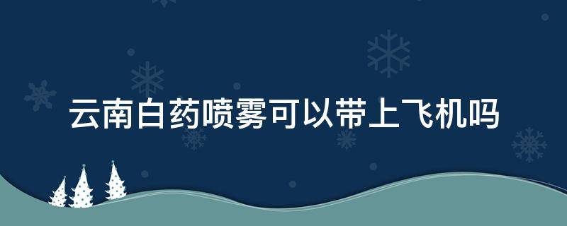 云南白药喷雾可以带上飞机吗 云南白药喷雾可以带上飞机吗?