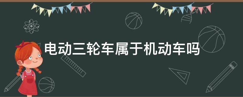 电动三轮车属于机动车吗（国家规定电动三轮车属于机动车吗）