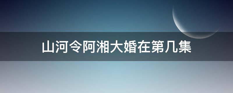 山河令阿湘大婚在第几集 山河令啊湘第几集