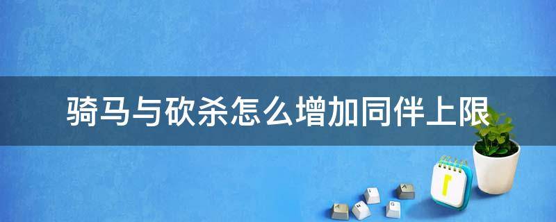 骑马与砍杀怎么增加同伴上限 骑马与砍杀战团怎样增加部队上限