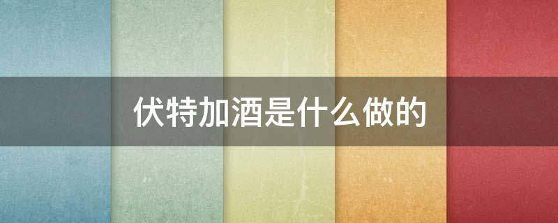 伏特加酒是什么做的 伏特加酒是用什么酿造的