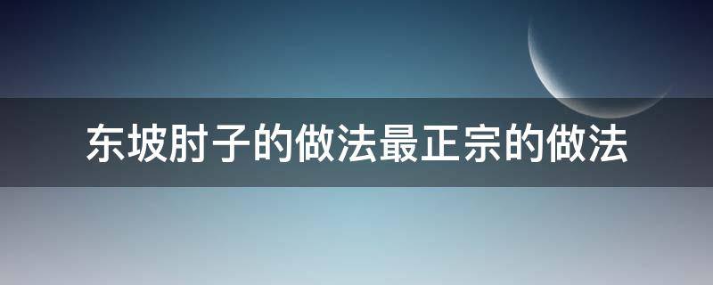 东坡肘子的做法最正宗的做法（东坡肘子的做法最正宗的做法视频）