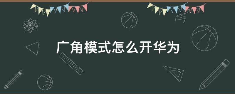 广角模式怎么开华为 广角模式怎么开华为nova7