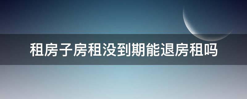 租房子房租没到期能退房租吗（房租没到期可以退房租吗）