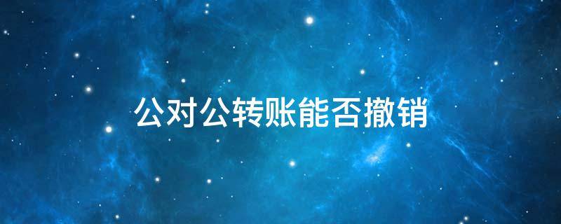 公对公转账能否撤销 公对公转账到账后转账方能撤回不