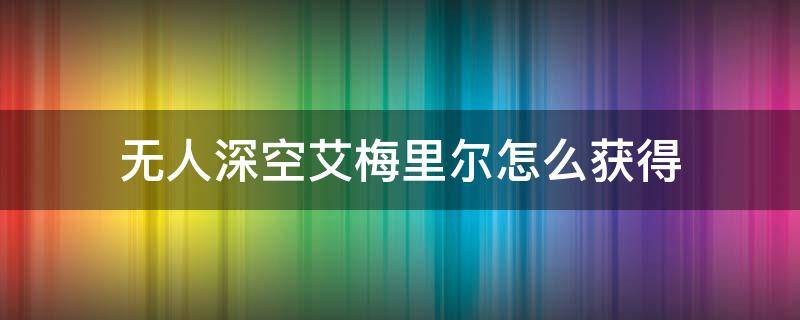 无人深空艾梅里尔怎么获得（无人深空活性艾梅里尔怎么变成艾梅里尔）