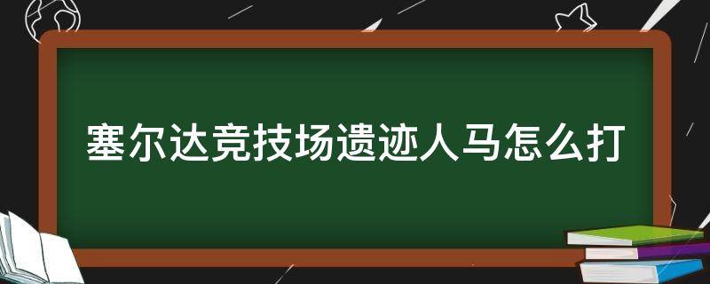 塞尔达竞技场遗迹人马怎么打（塞尔达 斗技场遗迹人马）