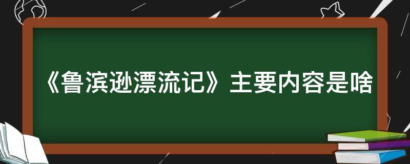 《鲁滨逊漂流记》主要内容是啥（鲁滨逊漂流记 主要内容介绍）