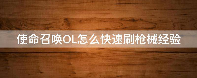 使命召唤OL怎么快速刷枪械经验（使命召唤ol快速升级枪）