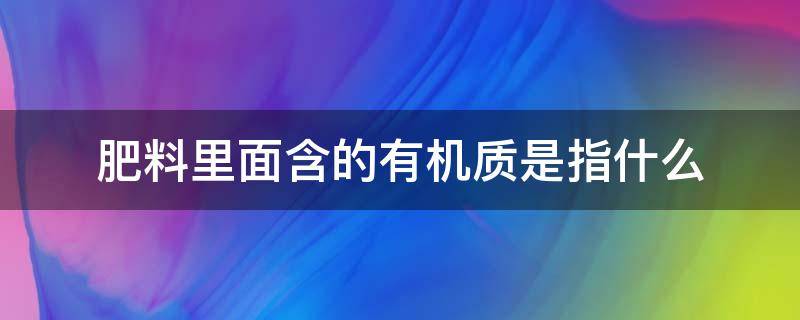 肥料里面含的有机质是指什么 有机肥料含什么成分