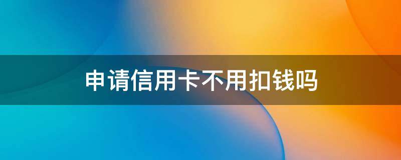 申请信用卡不用扣钱吗（不使用信用卡会扣费吗）