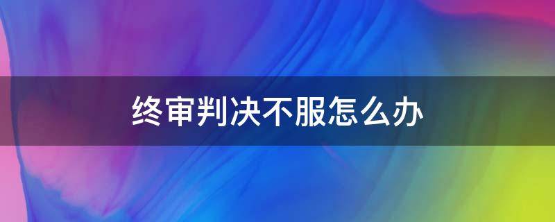 终审判决不服怎么办 对法院的终审判决不服怎么办