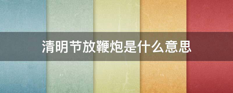 清明节放鞭炮是什么意思（元宵节早上放鞭炮是什么意思）