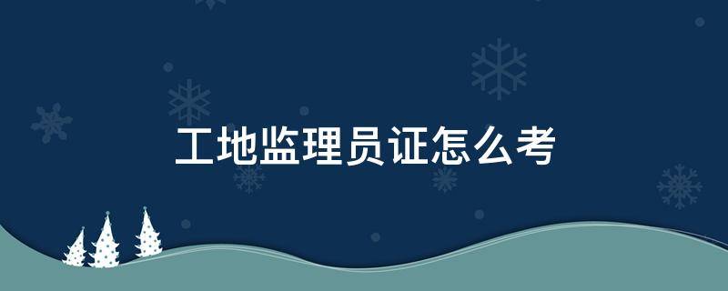 工地监理员证怎么考（考取工地监理员需要什么条件）