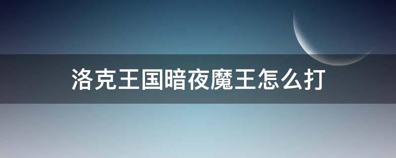 洛克王国暗夜魔王怎么打（洛克王国暗夜魔王怎么过）