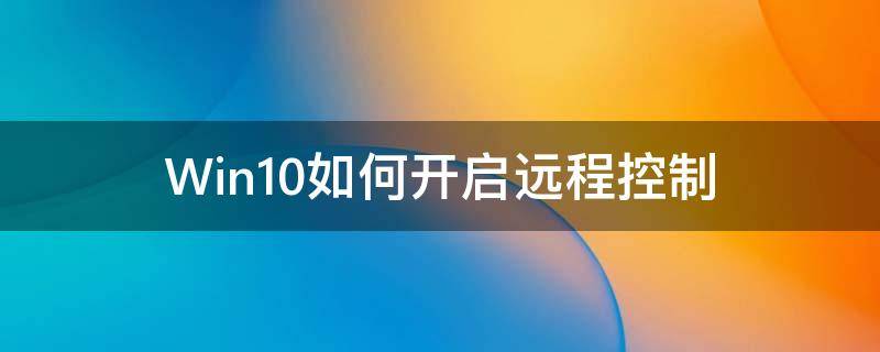 Win10如何开启远程控制（win10如何开启远程控制 安全性）