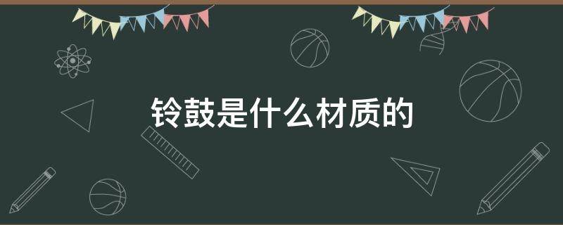 铃鼓是什么材质的（铃鼓鼓面材料叫什么）