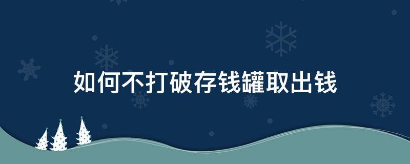 如何不打破存钱罐取出钱（怎么不打破存钱罐把钱取出来）