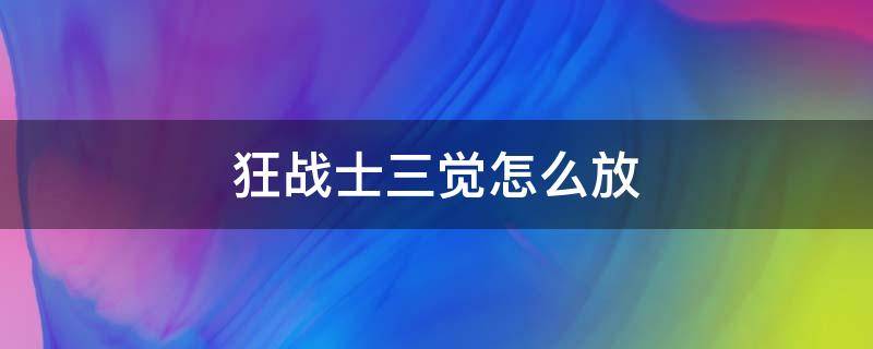 狂战士三觉怎么放（狂战士三觉怎么放不出来）