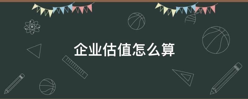 企业估值怎么算 公司怎么估值合理